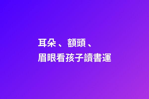 耳朵、額頭、眉眼看孩子讀書運